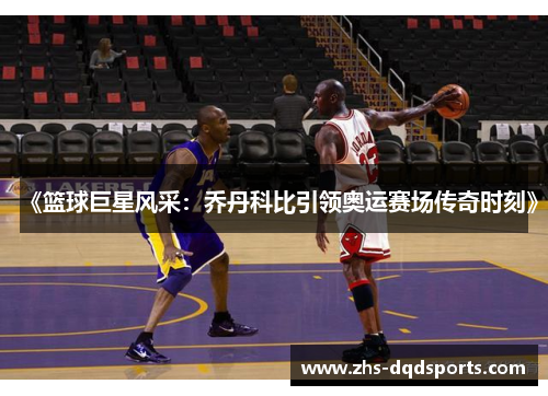 《篮球巨星风采:乔丹科比引领奥运赛场传奇时刻》 《篮球巨星风采:乔丹科比引领奥运赛场传奇时刻》