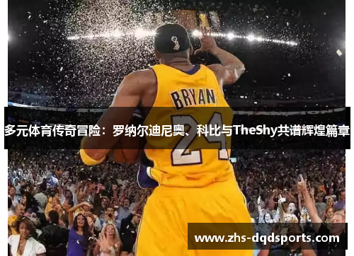 多元体育传奇冒险：罗纳尔迪尼奥、科比与TheShy共谱辉煌篇章