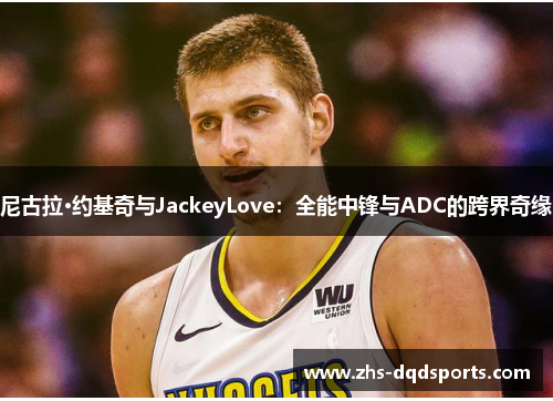 尼古拉·约基奇与JackeyLove：全能中锋与ADC的跨界奇缘
