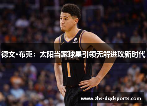 德文·布克：太阳当家球星引领无解进攻新时代