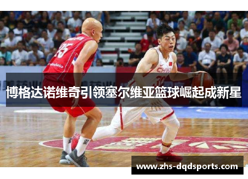 博格达诺维奇引领塞尔维亚篮球崛起成新星