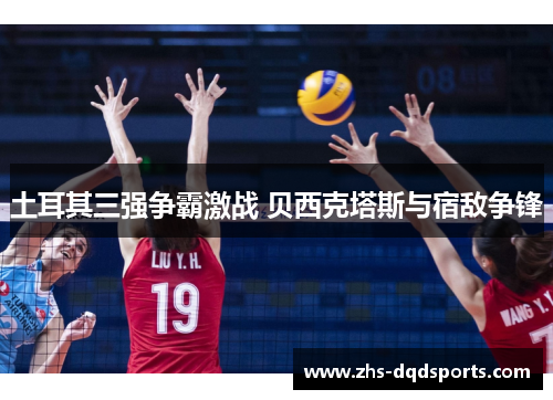 土耳其三强争霸激战 贝西克塔斯与宿敌争锋