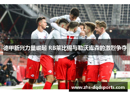 德甲新兴力量崛起 RB莱比锡与勒沃库森的激烈争夺